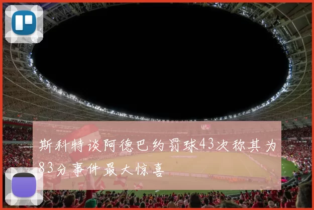 斯科特谈阿德巴约罚球43次称其为83分事件最大惊喜