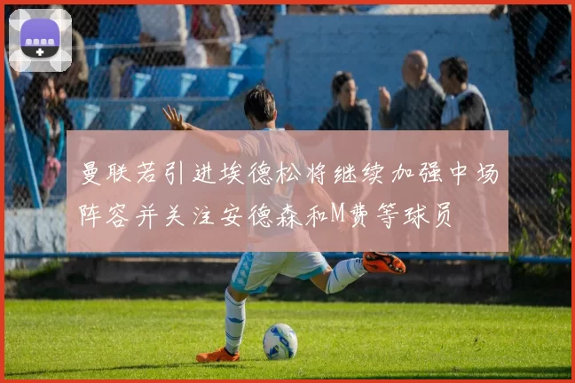 曼联若引进埃德松将继续加强中场阵容并关注安德森和M费等球员