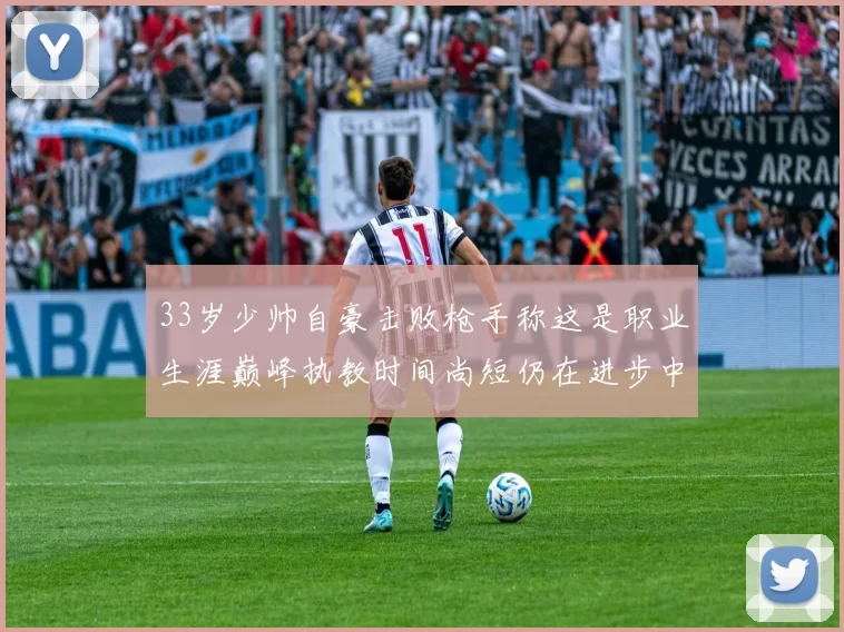 33岁少帅自豪击败枪手称这是职业生涯巅峰执教时间尚短仍在进步中