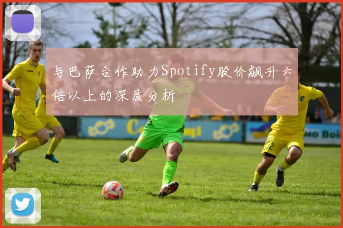 与巴萨合作助力Spotify股价飙升六倍以上的深度分析