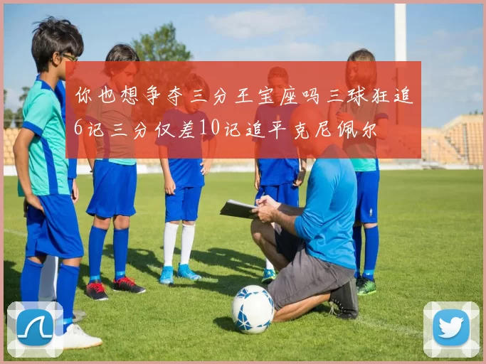 你也想争夺三分王宝座吗三球狂追6记三分仅差10记追平克尼佩尔