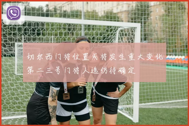 切尔西门将位置或将发生重大变化第二三号门将人选仍待确定