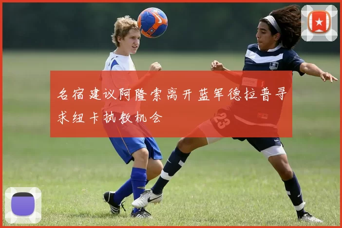 名宿建议阿隆索离开蓝军德拉普寻求纽卡执教机会