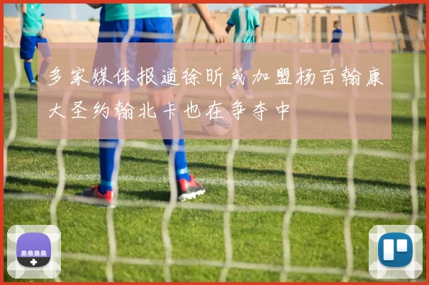 多家媒体报道徐昕或加盟杨百翰康大圣约翰北卡也在争夺中