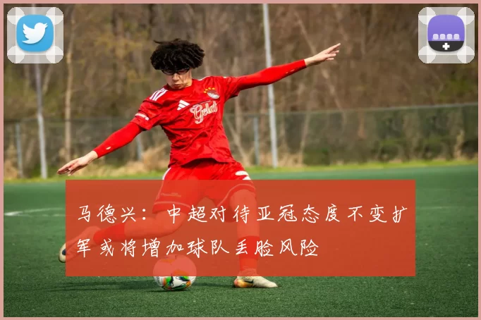 马德兴：中超对待亚冠态度不变扩军或将增加球队丢脸风险