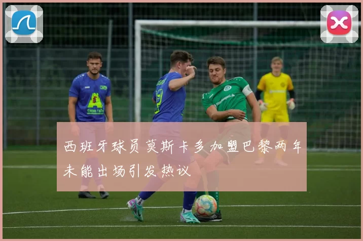 西班牙球员莫斯卡多加盟巴黎两年未能出场引发热议