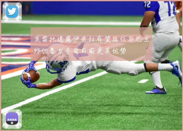 莫雷托透露伊劳拉有望接任毕巴主帅但泰尔齐奇目前更具优势