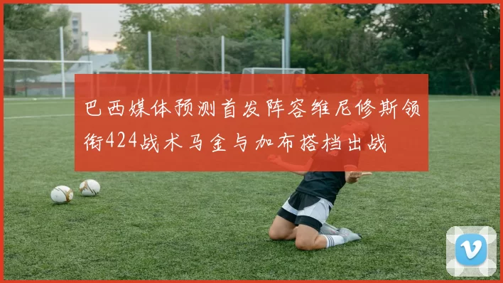 巴西媒体预测首发阵容维尼修斯领衔424战术马金与加布搭档出战