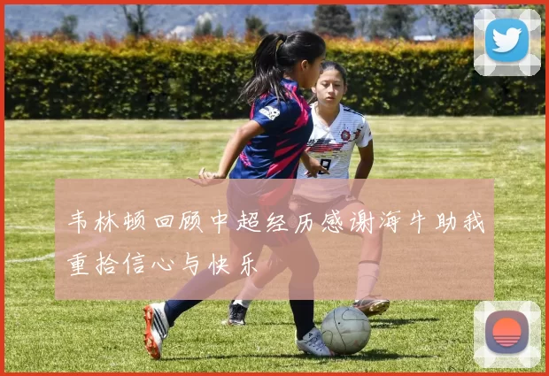 韦林顿回顾中超经历感谢海牛助我重拾信心与快乐