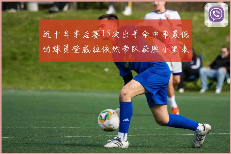 近十年季后赛15次出手命中率最低的球员登威拉依然带队获胜小里表现低迷仅得三分