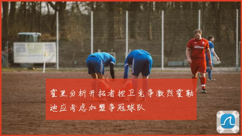 霍里分析开拓者控卫竞争激烈霍勒迪应考虑加盟争冠球队