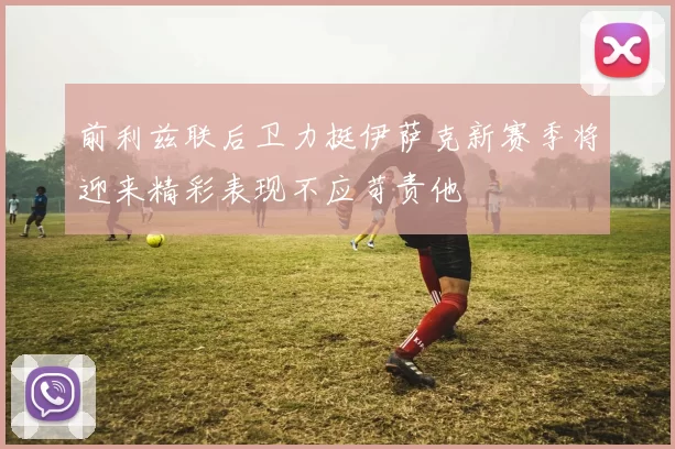 前利兹联后卫力挺伊萨克新赛季将迎来精彩表现不应苛责他
