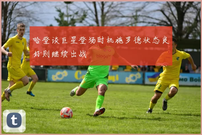 哈登谈巨星登场时机施罗德状态良好则继续出战