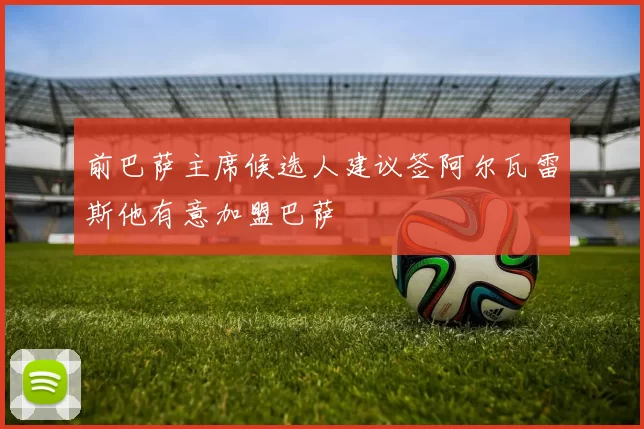前巴萨主席候选人建议签阿尔瓦雷斯他有意加盟巴萨