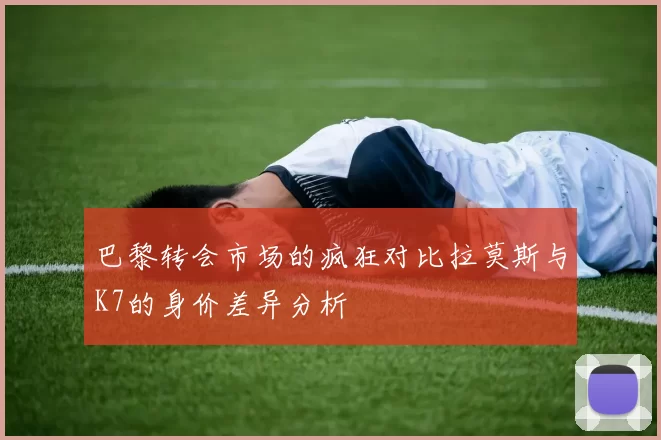 巴黎转会市场的疯狂对比拉莫斯与K7的身价差异分析