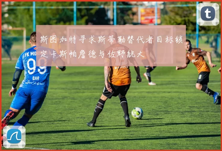 斯图加特寻求斯蒂勒替代者目标锁定卡斯帕詹德与佐野航大