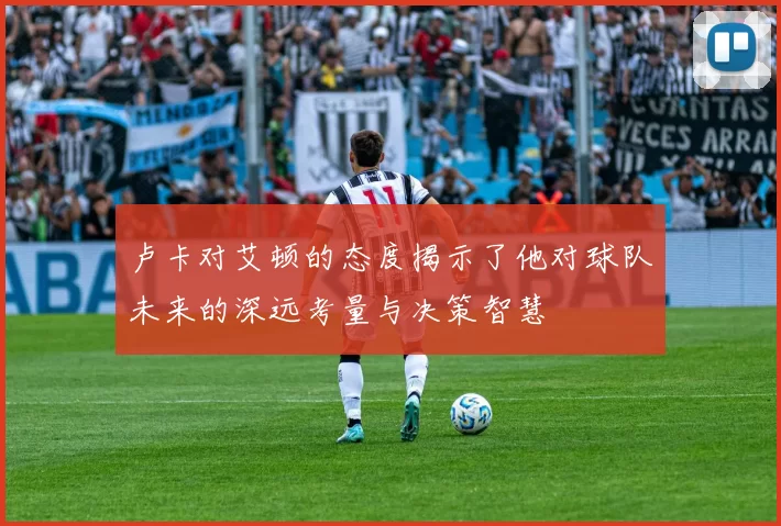 卢卡对艾顿的态度揭示了他对球队未来的深远考量与决策智慧