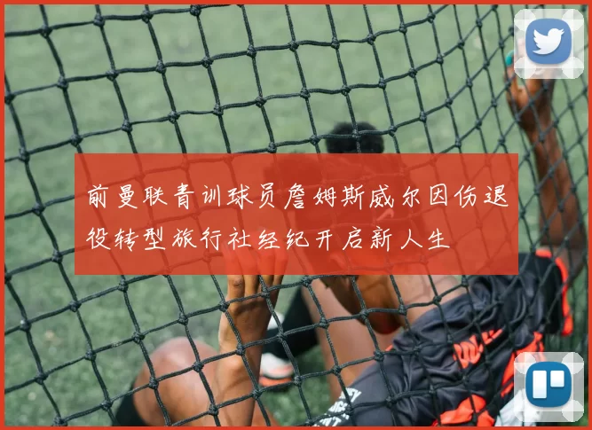 前曼联青训球员詹姆斯威尔因伤退役转型旅行社经纪开启新人生