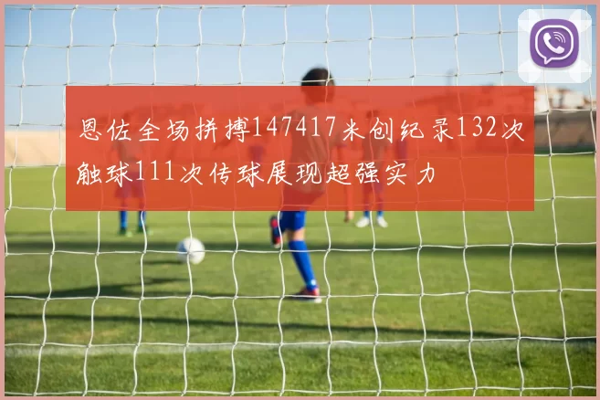 恩佐全场拼搏147417米创纪录132次触球111次传球展现超强实力