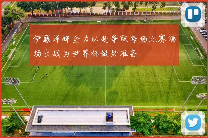 伊藤洋辉全力以赴争取每场比赛满场出战为世界杯做好准备