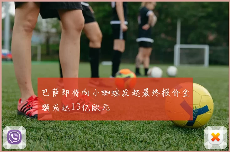 巴萨即将向小蜘蛛发起最终报价金额或达13亿欧元