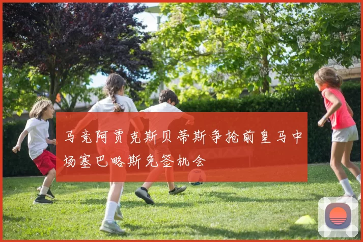 马竞阿贾克斯贝蒂斯争抢前皇马中场塞巴略斯免签机会