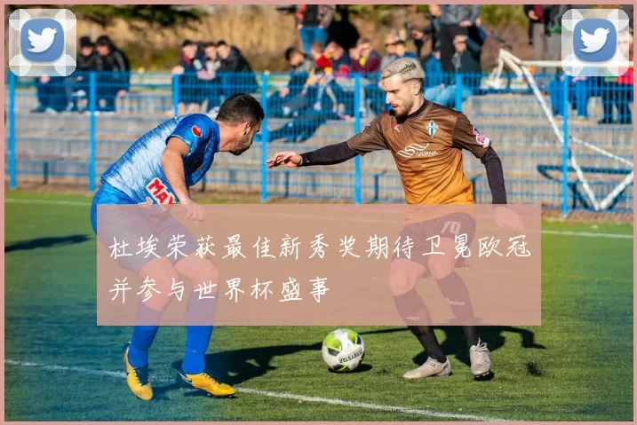 杜埃荣获最佳新秀奖期待卫冕欧冠并参与世界杯盛事