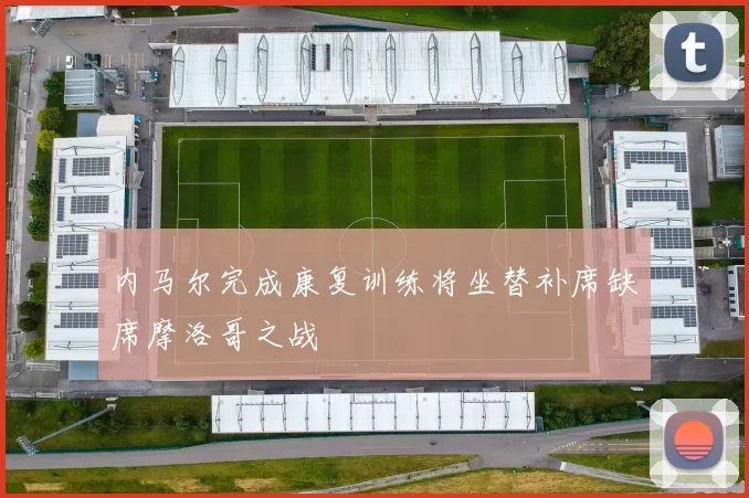 内马尔完成康复训练将坐替补席缺席摩洛哥之战