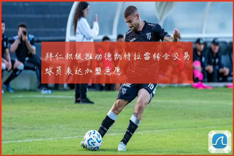 拜仁积极推动德凯特拉雷转会交易球员表达加盟意愿