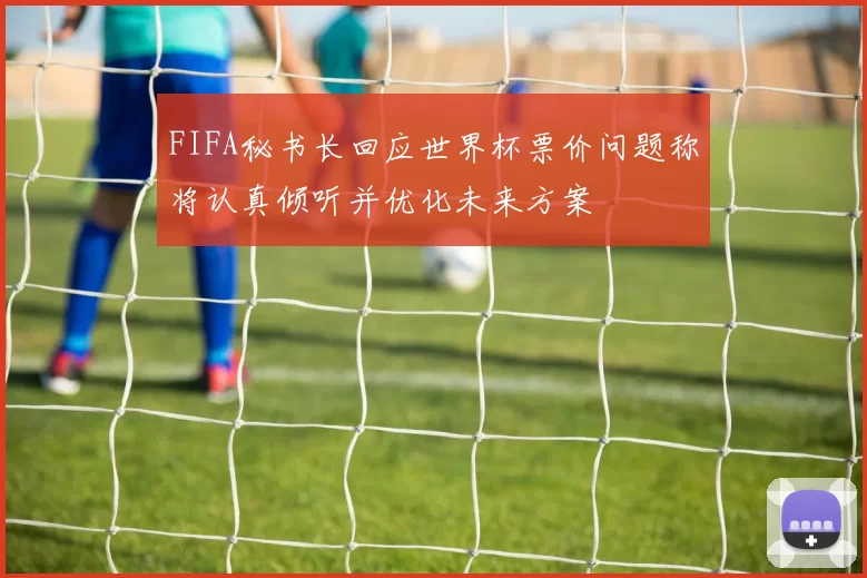 FIFA秘书长回应世界杯票价问题称将认真倾听并优化未来方案