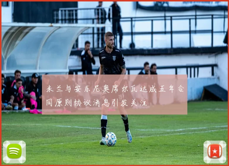 米兰与安东尼奥席尔瓦达成五年合同原则协议消息引发关注
