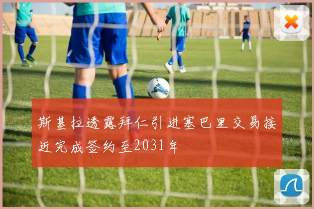 斯基拉透露拜仁引进塞巴里交易接近完成签约至2031年