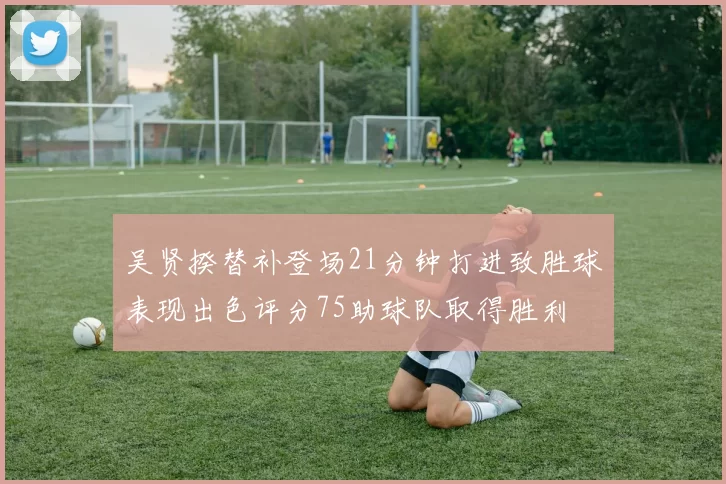 吴贤揆替补登场21分钟打进致胜球表现出色评分75助球队取得胜利