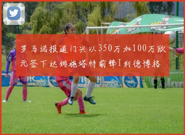罗马诺报道门兴以350万加100万欧元签下达姆施塔特前锋I利德博格