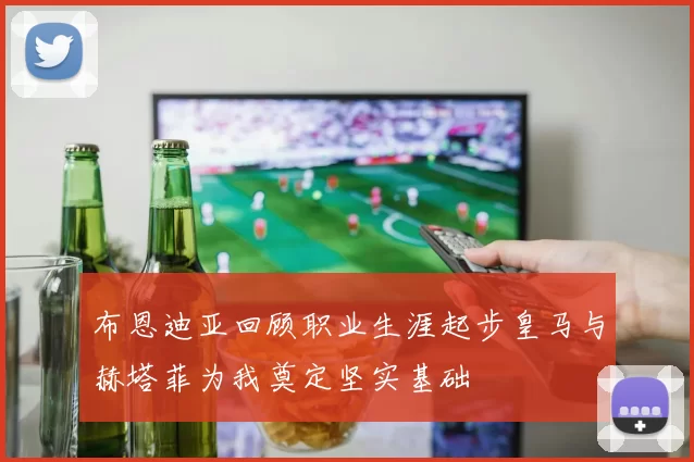 布恩迪亚回顾职业生涯起步皇马与赫塔菲为我奠定坚实基础