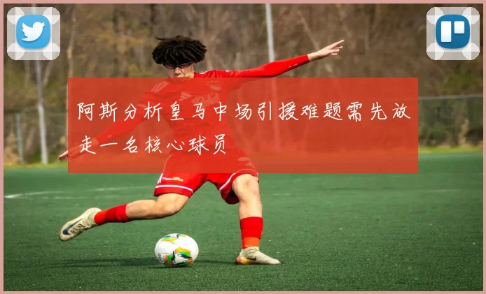阿斯分析皇马中场引援难题需先放走一名核心球员