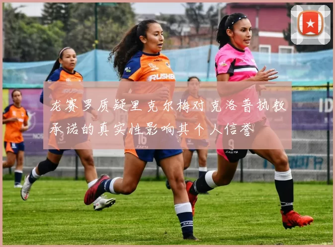 龙赛罗质疑里克尔梅对克洛普执教承诺的真实性影响其个人信誉