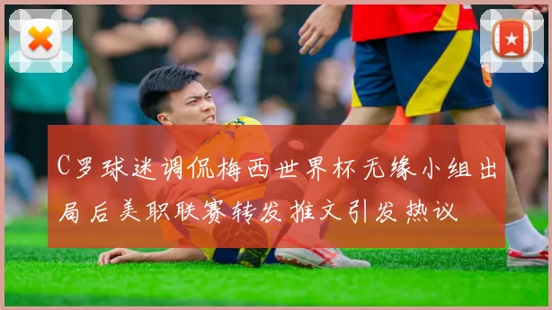 C罗球迷调侃梅西世界杯无缘小组出局后美职联赛转发推文引发热议