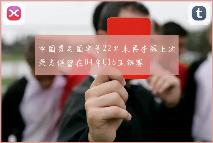 中国男足国字号22年未再夺冠上次荣光停留在04年U16亚锦赛