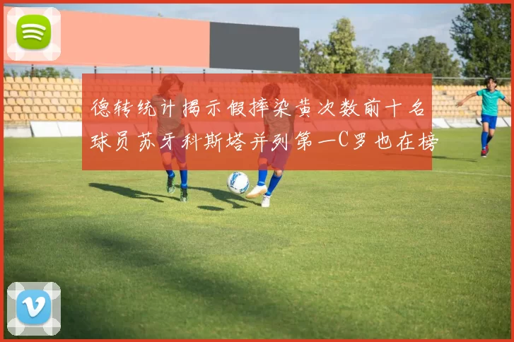 德转统计揭示假摔染黄次数前十名球员苏牙科斯塔并列第一C罗也在榜单中