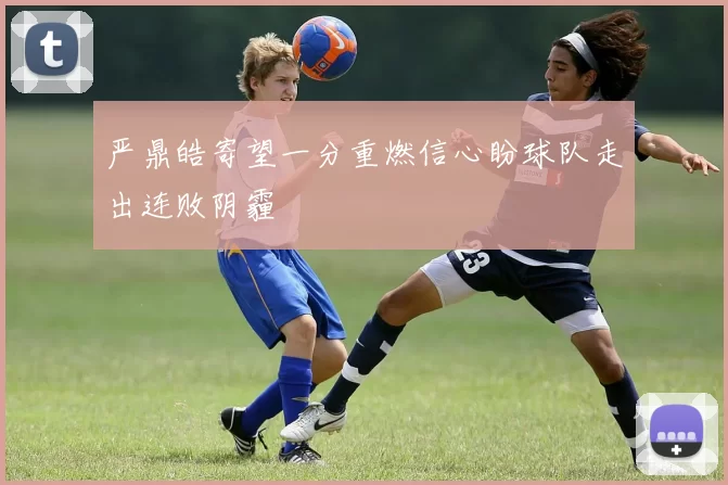 严鼎皓寄望一分重燃信心盼球队走出连败阴霾